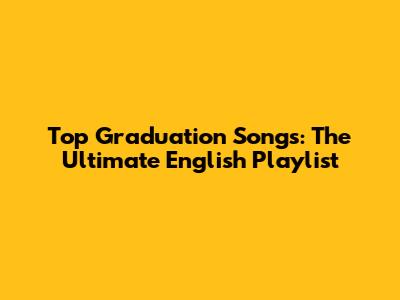 Top Graduation Songs: The Ultimate English Playlist