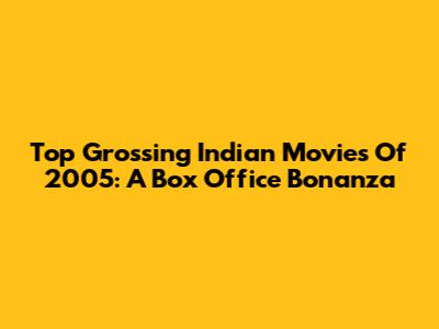 Top Grossing Indian Movies Of 2005: A Box Office Bonanza
