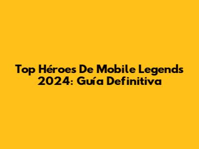 Top Héroes De Mobile Legends 2024: Guía Definitiva