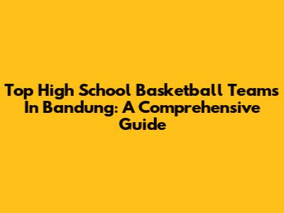 Top High School Basketball Teams In Bandung: A Comprehensive Guide