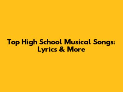 Top High School Musical Songs: Lyrics & More