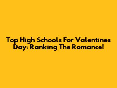 Top High Schools For Valentine's Day: Ranking The Romance!