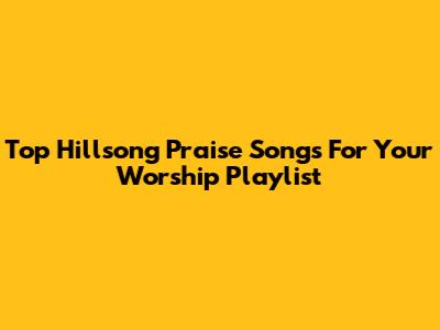 Top Hillsong Praise Songs For Your Worship Playlist