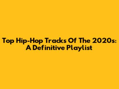 Top Hip-Hop Tracks Of The 2020s: A Definitive Playlist