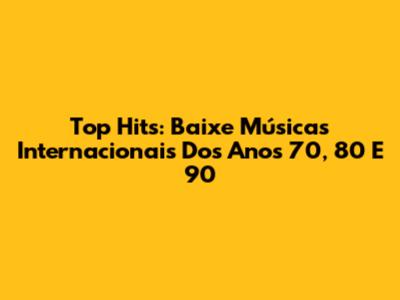 Top Hits: Baixe Músicas Internacionais Dos Anos 70, 80 E 90