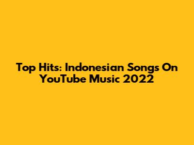 Top Hits: Indonesian Songs On YouTube Music 2022
