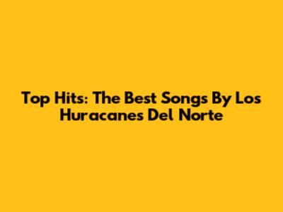 Top Hits: The Best Songs By Los Huracanes Del Norte