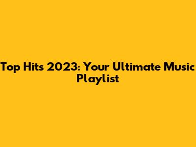 Top Hits 2023: Your Ultimate Music Playlist