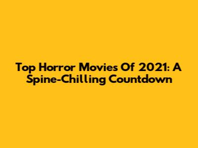 Top Horror Movies Of 2021: A Spine-Chilling Countdown