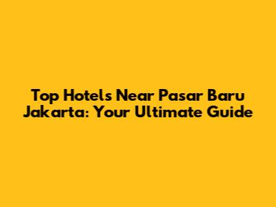 Top Hotels Near Pasar Baru Jakarta: Your Ultimate Guide