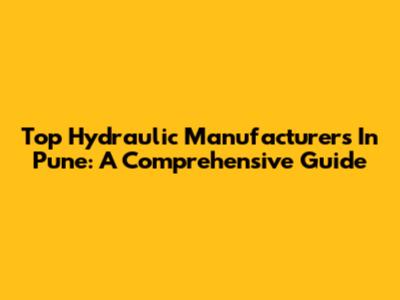Top Hydraulic Manufacturers In Pune: A Comprehensive Guide