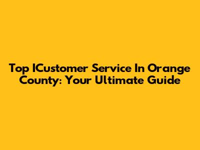 Top ICustomer Service In Orange County: Your Ultimate Guide