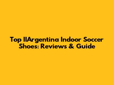 Top IIArgentina Indoor Soccer Shoes: Reviews & Guide