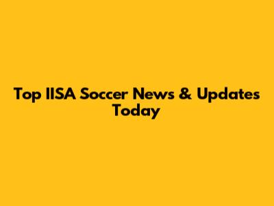 Top IISA Soccer News & Updates Today