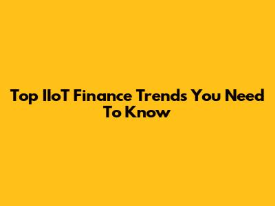 Top IIoT Finance Trends You Need To Know