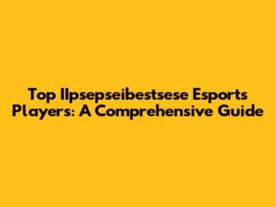 Top IIpsepseibestsese Esports Players: A Comprehensive Guide