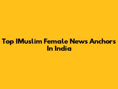 Top IMuslim Female News Anchors In India