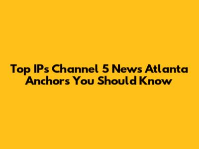 Top IP's Channel 5 News Atlanta Anchors You Should Know