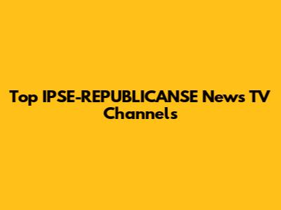 Top IPSE-REPUBLICANSE News TV Channels