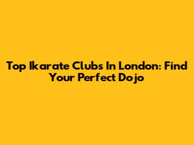 Top Ikarate Clubs In London: Find Your Perfect Dojo