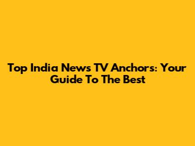 Top India News TV Anchors: Your Guide To The Best