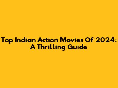 Top Indian Action Movies Of 2024: A Thrilling Guide