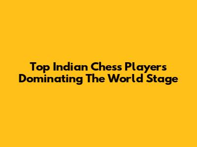 Top Indian Chess Players Dominating The World Stage