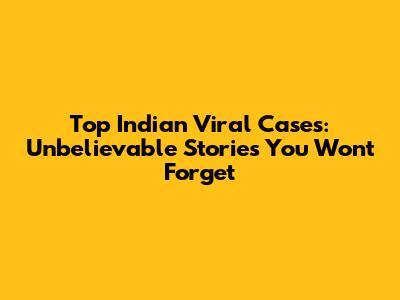 Top Indian Viral Cases: Unbelievable Stories You Won't Forget
