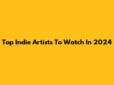 Top Indie Artists To Watch In 2024