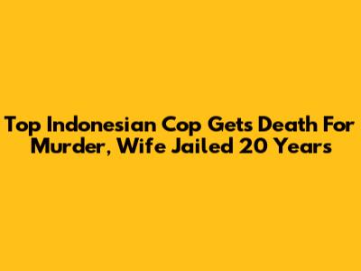 Top Indonesian Cop Gets Death For Murder, Wife Jailed 20 Years