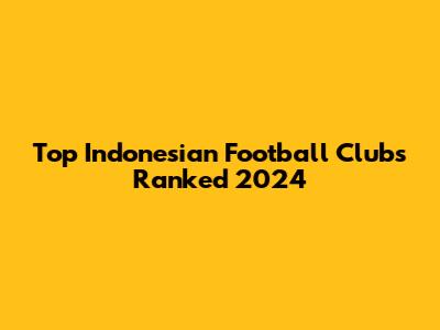 Top Indonesian Football Clubs Ranked 2024
