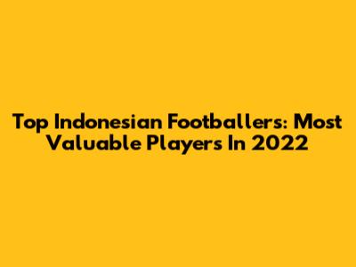 Top Indonesian Footballers: Most Valuable Players In 2022