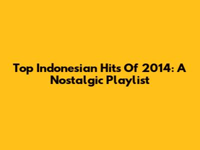 Top Indonesian Hits Of 2014: A Nostalgic Playlist