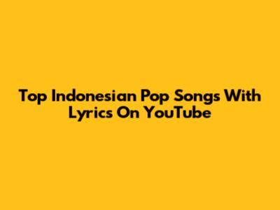 Top Indonesian Pop Songs With Lyrics On YouTube