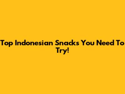 Top Indonesian Snacks You Need To Try!
