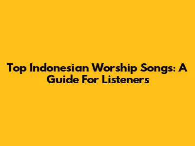 Top Indonesian Worship Songs: A Guide For Listeners