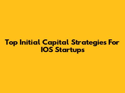 Top Initial Capital Strategies For IOS Startups