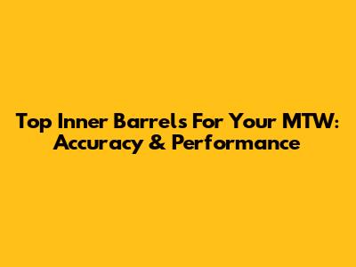 Top Inner Barrels For Your MTW: Accuracy & Performance