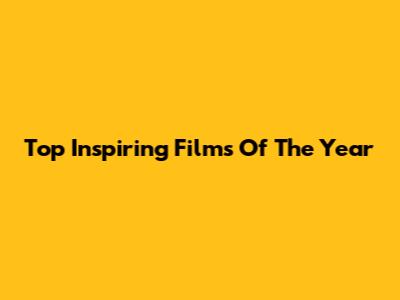 Top Inspiring Films Of The Year