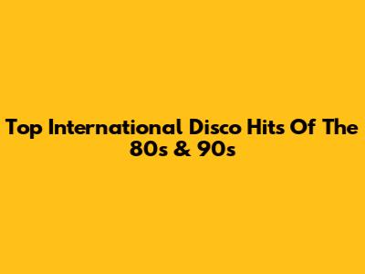 Top International Disco Hits Of The 80s & 90s