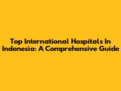 Top International Hospitals In Indonesia: A Comprehensive Guide
