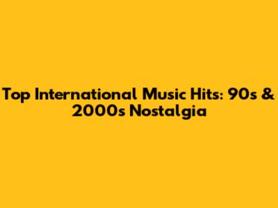 Top International Music Hits: 90s & 2000s Nostalgia