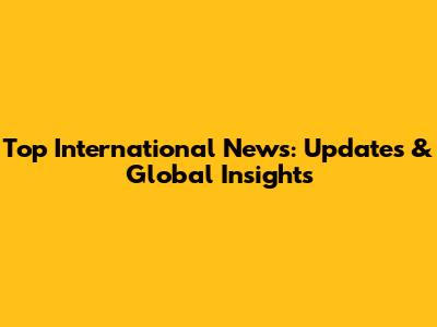 Top International News: Updates & Global Insights