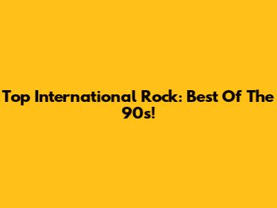 Top International Rock: Best Of The 90s!