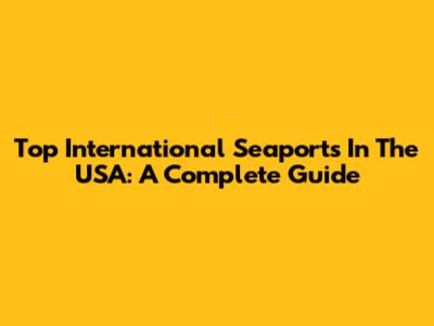Top International Seaports In The USA: A Complete Guide