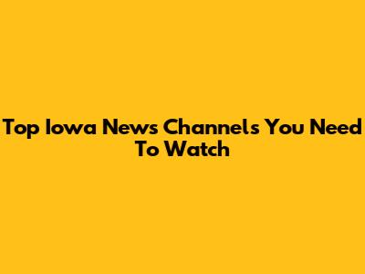 Top Iowa News Channels You Need To Watch