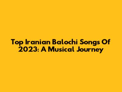 Top Iranian Balochi Songs Of 2023: A Musical Journey