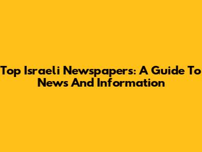 Top Israeli Newspapers: A Guide To News And Information