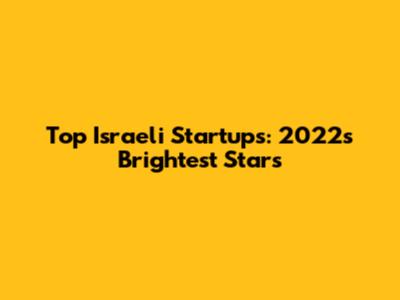 Top Israeli Startups: 2022's Brightest Stars