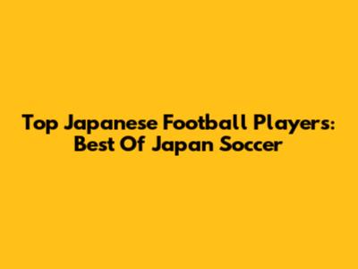 Top Japanese Football Players: Best Of Japan Soccer
